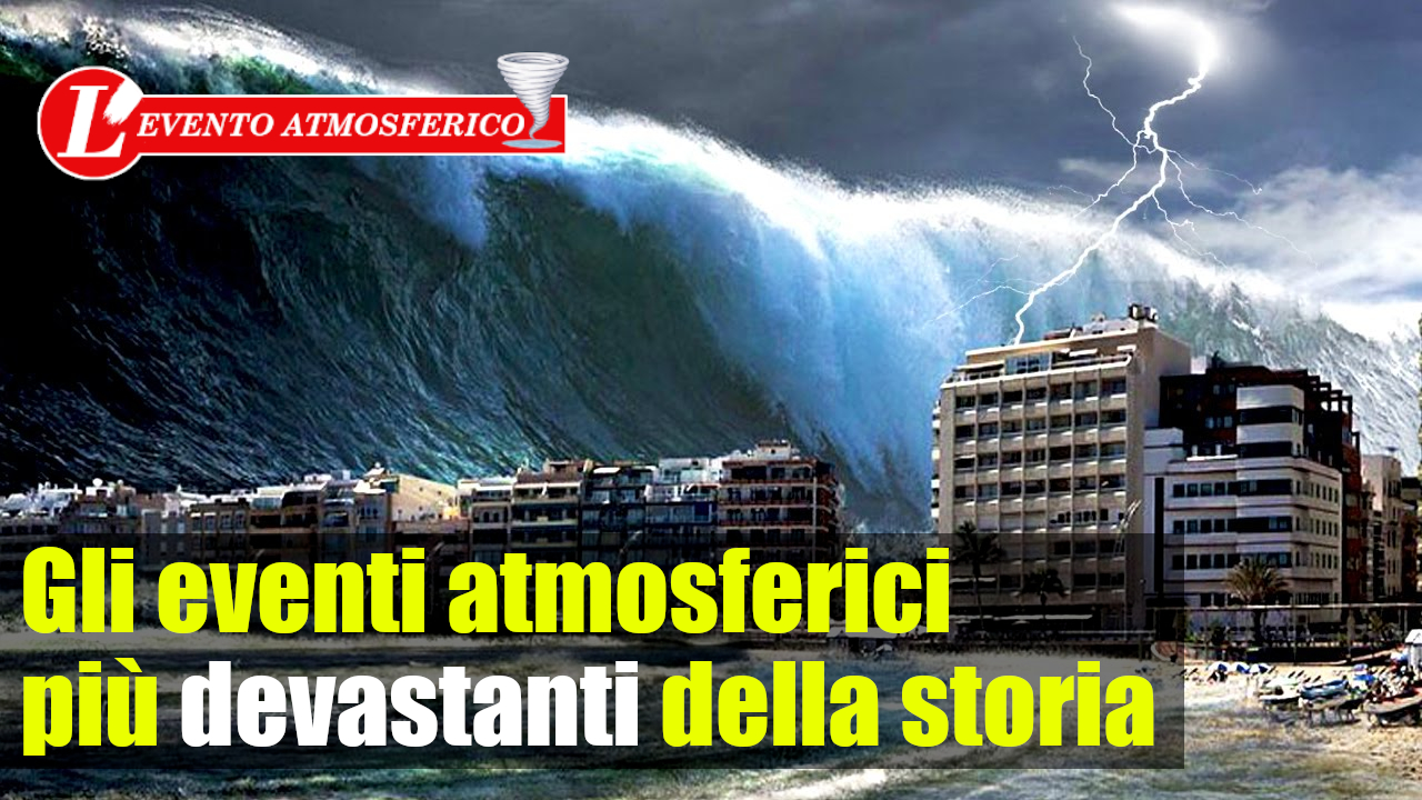 Gli eventi atmosferici più devastanti della storia Gli eventi atmosferici più devastanti della storia